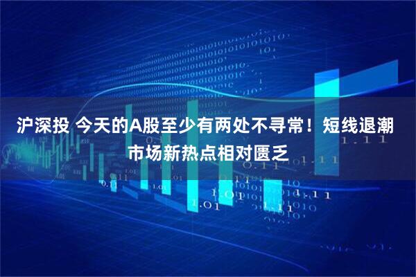 沪深投 今天的A股至少有两处不寻常！短线退潮 市场新热点相对匮乏
