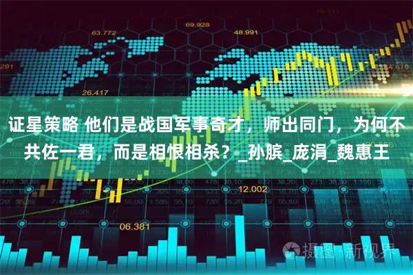 证星策略 他们是战国军事奇才，师出同门，为何不共佐一君，而是相恨相杀？_孙膑_庞涓_魏惠王