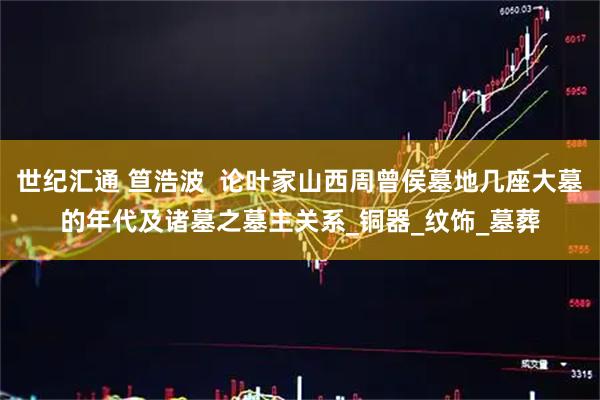 世纪汇通 笪浩波  论叶家山西周曾侯墓地几座大墓的年代及诸墓之墓主关系_铜器_纹饰_墓葬