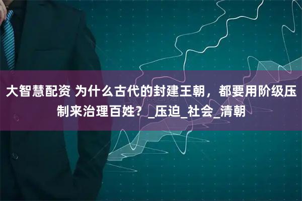 大智慧配资 为什么古代的封建王朝,都要用阶级压制来治理百姓?_压迫_社会_清朝