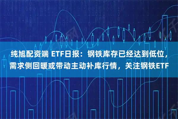纯旭配资端 ETF日报：钢铁库存已经达到低位，需求侧回暖或带动主动补库行情，关注钢铁ETF