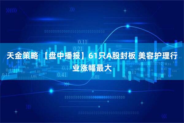 天金策略 【盘中播报】61只A股封板 美容护理行业涨幅最大