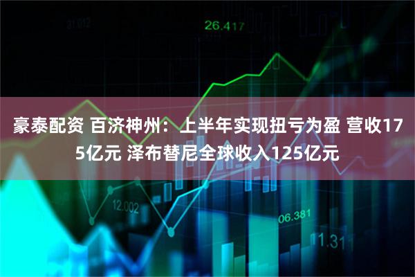 豪泰配资 百济神州：上半年实现扭亏为盈 营收175亿元 泽布替尼全球收入125亿元