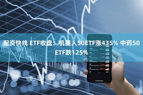 配资快线 ETF收盘：机器人50ETF涨435% 中药50ETF跌125%