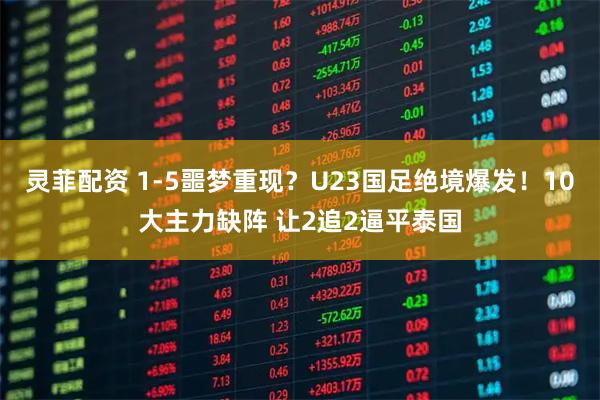 灵菲配资 1-5噩梦重现?U23国足绝境爆发!10大主力缺阵 让2追2逼平泰国