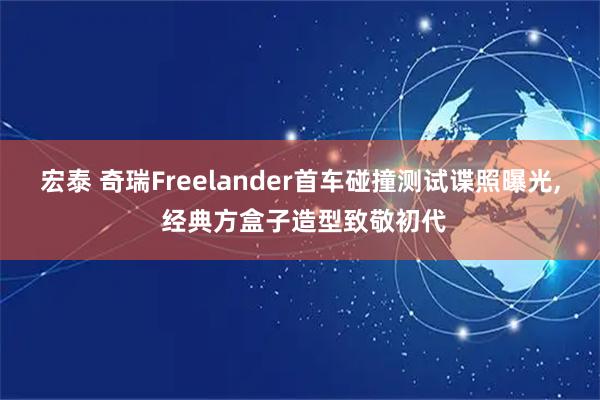 宏泰 奇瑞Freelander首车碰撞测试谍照曝光, 经典方盒子造型致敬初代