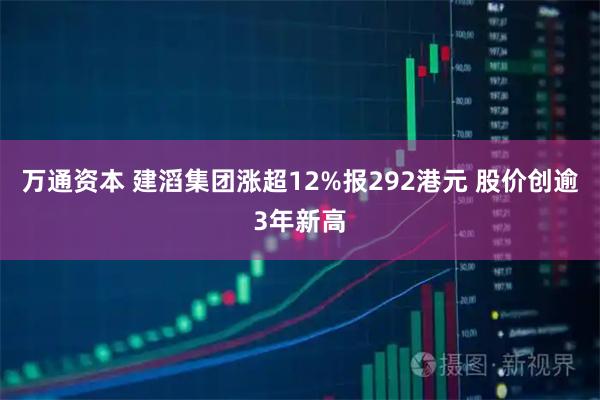 万通资本 建滔集团涨超12%报292港元 股价创逾3年新高