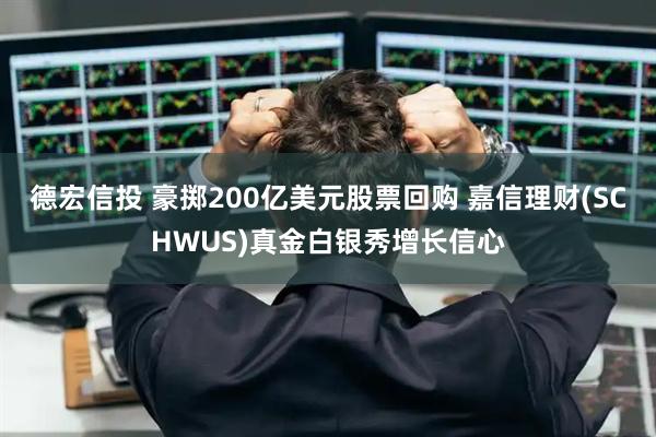 德宏信投 豪掷200亿美元股票回购 嘉信理财(SCHWUS)真金白银秀增长信心