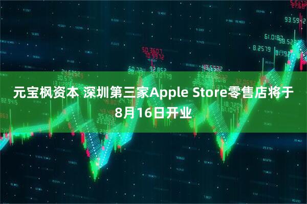 元宝枫资本 深圳第三家Apple Store零售店将于8月16日开业