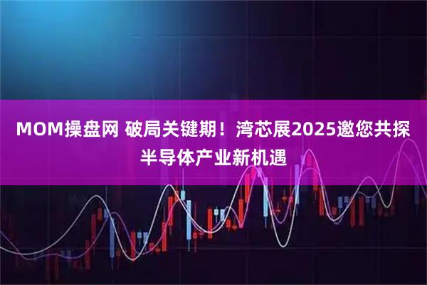 MOM操盘网 破局关键期!湾芯展2025邀您共探半导体产业新机遇