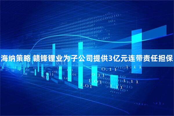 海纳策略 赣锋锂业为子公司提供3亿元连带责任担保