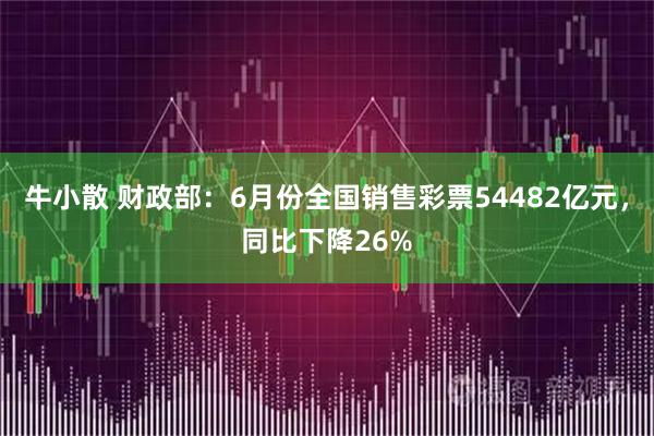 牛小散 财政部:6月份全国销售彩票54482亿元,同比下降26%