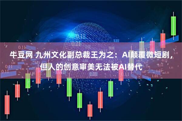 牛豆网 九州文化副总裁王为之：AI颠覆微短剧，但人的创意审美无法被AI替代