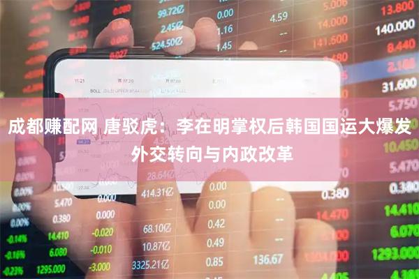 成都赚配网 唐驳虎：李在明掌权后韩国国运大爆发 外交转向与内政改革