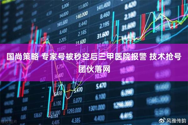 国尚策略 专家号被秒空后三甲医院报警 技术抢号团伙落网