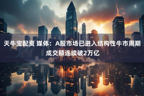 天牛宝配资 媒体：A股市场已进入结构性牛市周期 成交额连续破2万亿