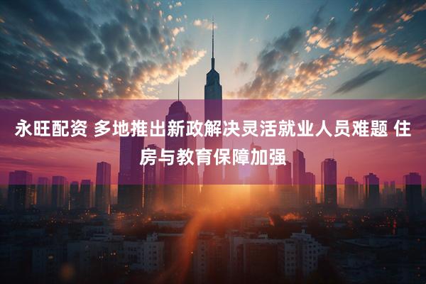 永旺配资 多地推出新政解决灵活就业人员难题 住房与教育保障加强