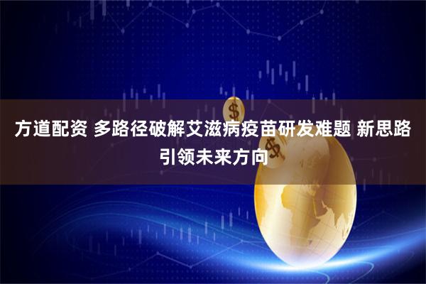 方道配资 多路径破解艾滋病疫苗研发难题 新思路引领未来方向