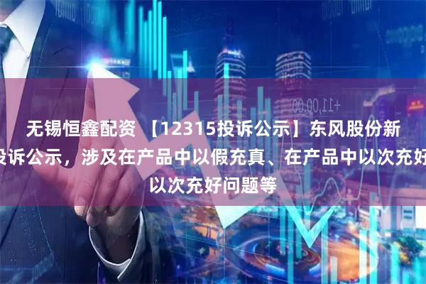 无锡恒鑫配资 【12315投诉公示】东风股份新增4件投诉公示，涉及在产品中以假充真、在产品中以次充好问题等