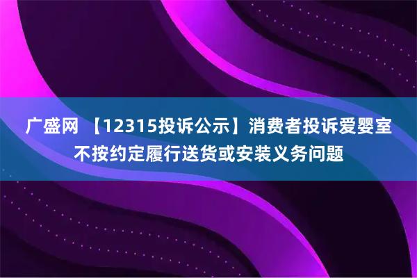广盛网 【12315投诉公示】消费者投诉爱婴室不按约定履行送货或安装义务问题