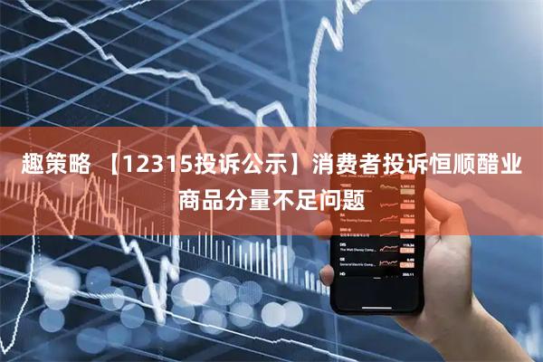 趣策略 【12315投诉公示】消费者投诉恒顺醋业商品分量不足问题