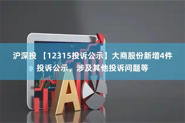 沪深投 【12315投诉公示】大商股份新增4件投诉公示，涉及其他投诉问题等