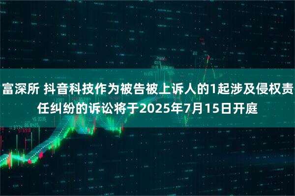富深所 抖音科技作为被告被上诉人的1起涉及侵权责任纠纷的诉讼将于2025年7月15日开庭
