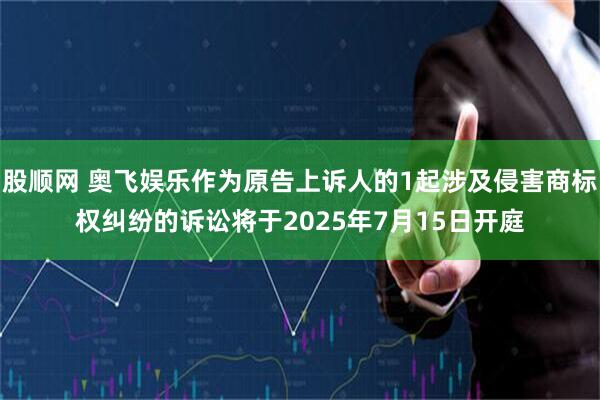股顺网 奥飞娱乐作为原告上诉人的1起涉及侵害商标权纠纷的诉讼将于2025年7月15日开庭