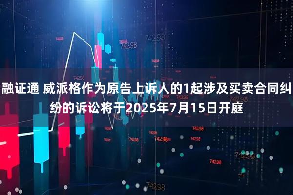 融证通 威派格作为原告上诉人的1起涉及买卖合同纠纷的诉讼将于2025年7月15日开庭