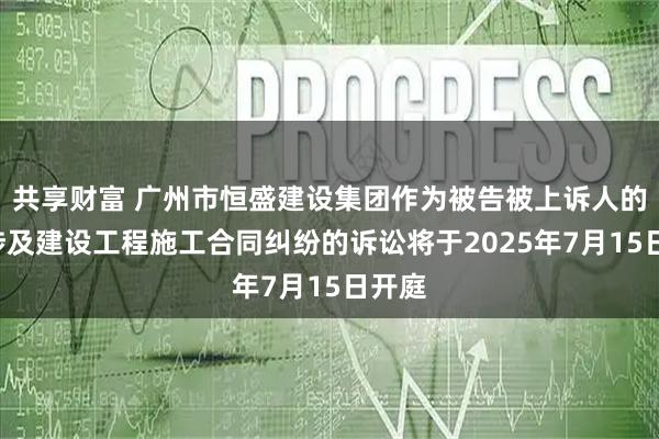 共享财富 广州市恒盛建设集团作为被告被上诉人的1起涉及建设工程施工合同纠纷的诉讼将于2025年7月15日开庭