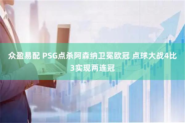 众盈易配 PSG点杀阿森纳卫冕欧冠 点球大战4比3实现两连冠