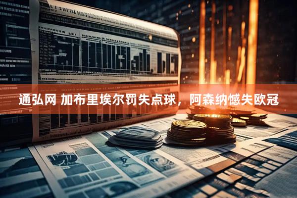 通弘网 加布里埃尔罚失点球，阿森纳憾失欧冠