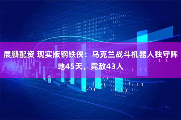 展鵬配资 现实版钢铁侠：乌克兰战斗机器人独守阵地45天，毙敌43人
