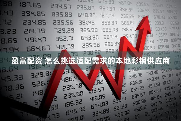盈富配资 怎么挑选适配需求的本地彩钢供应商
