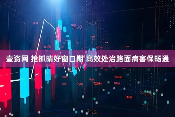 壹资网 抢抓晴好窗口期 高效处治路面病害保畅通