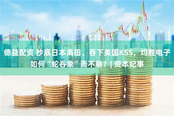 德益配资 抄底日本高田、吞下美国KSS，均胜电子如何“蛇吞象”而不崩？| 资本纪事