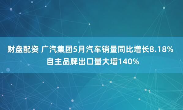 财盘配资 广汽集团5月汽车销量同比增长8.18% 自主品牌出口量大增140%