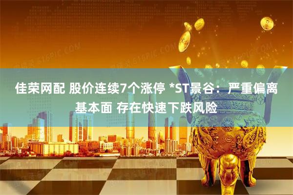 佳荣网配 股价连续7个涨停 *ST景谷:严重偏离基本面 存在快速下跌风险