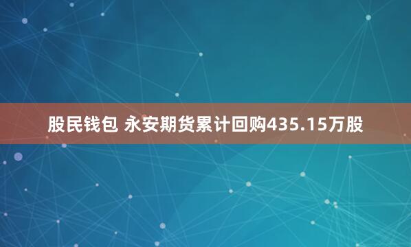股民钱包 永安期货累计回购435.15万股