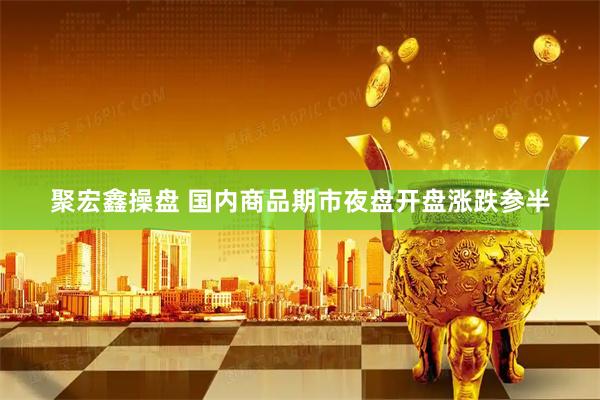 聚宏鑫操盘 国内商品期市夜盘开盘涨跌参半