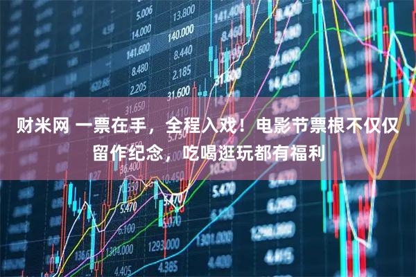 财米网 一票在手，全程入戏！电影节票根不仅仅留作纪念，吃喝逛玩都有福利