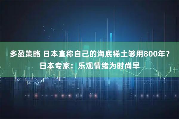 多盈策略 日本宣称自己的海底稀土够用800年？日本专家：乐观情绪为时尚早