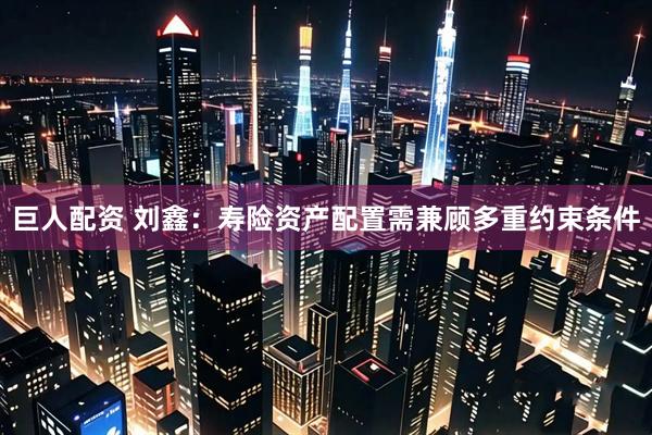 巨人配资 刘鑫：寿险资产配置需兼顾多重约束条件